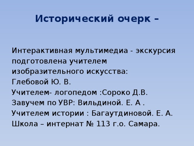 Исторический очерк – Интерактивная мультимедиа - экскурсия подготовлена учителем изобразительного искусства: Глебовой Ю. В. Учителем- логопедом :Сороко Д.В. Завучем по УВР: Вильдиной. Е. А . Учителем истории : Багаутдиновой. Е. А. Школа – интернат № 113 г.о. Самара. 
