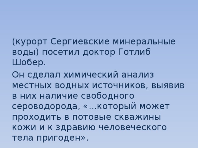 (курорт Сергиевские минеральные воды) посетил доктор Готлиб Шобер. Он сделал химический анализ местных водных источников, выявив в них наличие свободного сероводорода, «...который может проходить в потовые скважины кожи и к здравию человеческого тела пригоден». 