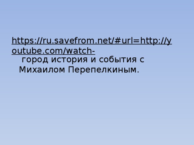 https://ru.savefrom.net/#url=http://youtube.com/watch- город история и события с Михаилом Перепелкиным. 