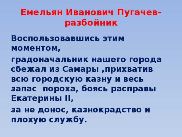 Емельян Иванович Пугачев- разбойник Воспользовавшись этим моментом, градоначальник нашего города сбежал из Самары ,прихватив всю городскую казну и весь запас пороха, боясь расправы Екатерины II, за не донос, казнокрадство и плохую службу. 