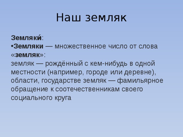 Наш земляк Земляки́ : Земляки  — множественное число от слова « земляк »: земляк — рождённый с кем-нибудь в одной местности (например, городе или деревне), области, государстве земляк — фамильярное обращение к соотечественникам своего социального круга 