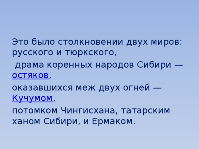 Это было столкновении двух миров: русского и тюркского,  драма коренных народов Сибири —  остяков , оказавшихся меж двух огней —  Кучумом , потомком Чингисхана, татарским ханом Сибири, и Ермаком. 