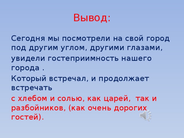 Вывод: Сегодня мы посмотрели на свой город под другим углом, другими глазами, увидели гостеприимность нашего города . Который встречал, и продолжает встречать с хлебом и солью, как царей, так и разбойников, (как очень дорогих гостей). 