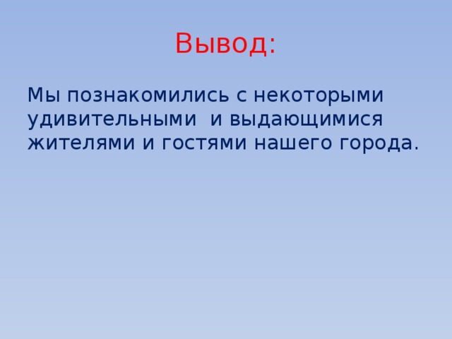 Вывод: Мы познакомились с некоторыми удивительными и выдающимися жителями и гостями нашего города. 