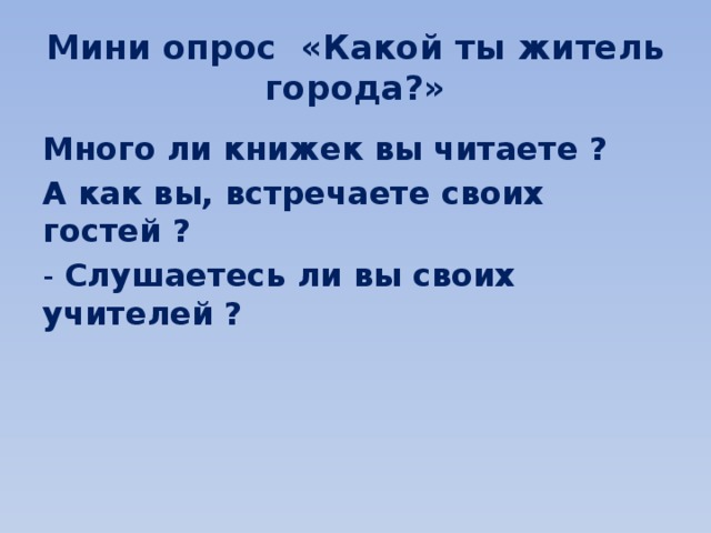 Мини опрос «Какой ты житель города?» Много ли книжек вы читаете ? А как вы, встречаете своих гостей ? - Слушаетесь ли вы своих учителей ?  