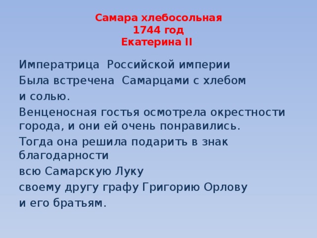 Самара хлебосольная  1744 год  Екатерина II Императрица Российской империи Была встречена Самарцами с хлебом и солью. Венценосная гостья осмотрела окрестности города, и они ей очень понравились. Тогда она решила подарить в знак благодарности всю Самарскую Луку своему другу графу Григорию Орлову и его братьям. 
