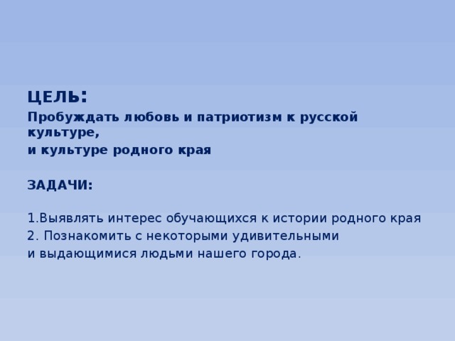   ЦЕЛ ь: Пробуждать любовь и патриотизм к русской культуре, и культуре родного края  ЗАДАЧИ:   1.Выявлять интерес обучающихся к истории родного края 2. Познакомить с некоторыми удивительными и выдающимися людьми нашего города. 