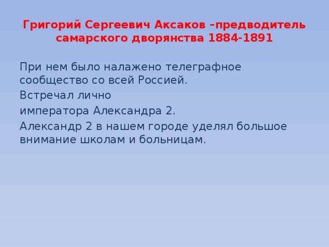 Григорий Сергеевич Аксаков –предводитель самарского дворянства 1884-1891 При нем было налажено телеграфное сообщество со всей Россией. Встречал лично императора Александра 2. Александр 2 в нашем городе уделял большое внимание школам и больницам. 