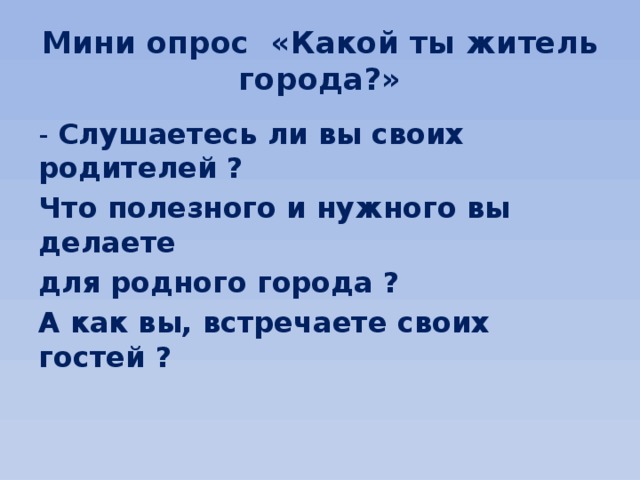 Мини опрос «Какой ты житель города?» - Слушаетесь ли вы своих родителей ? Что полезного и нужного вы делаете для родного города ? А как вы, встречаете своих гостей ?  