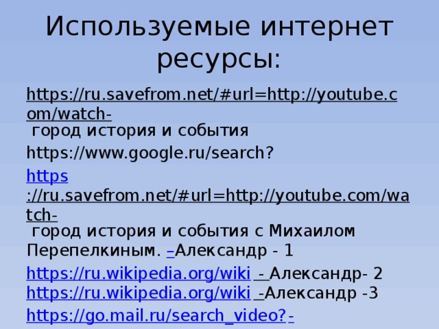 Используемые интернет ресурсы: https://ru.savefrom.net/#url=http://youtube.com/watch- город история и события https://www.google.ru/search? https ://ru.savefrom.net/#url=http://youtube.com/watch- город история и события с Михаилом Перепелкиным. – Александр - 1 https://ru.wikipedia.org/wiki - Александр- 2 https://ru.wikipedia.org/wiki - Александр -3 https ://go.mail.ru/search_video? - 