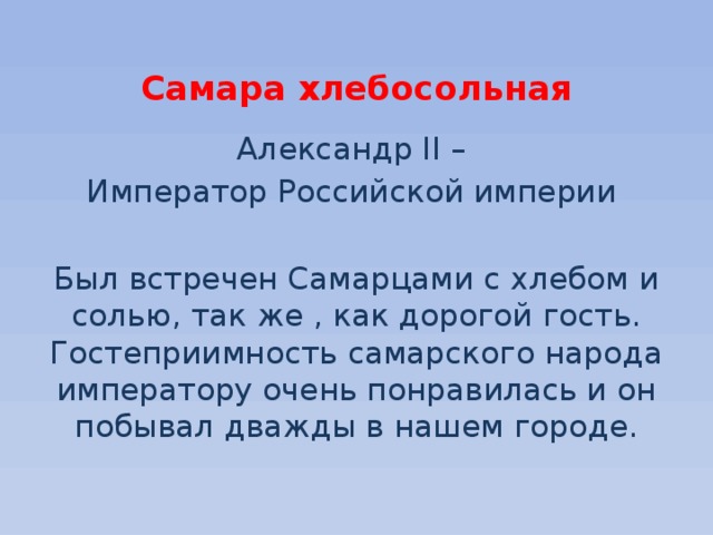  Самара хлебосольная Александр II – Император Российской империи Был встречен Самарцами с хлебом и солью, так же , как дорогой гость. Гостеприимность самарского народа императору очень понравилась и он побывал дважды в нашем городе. 