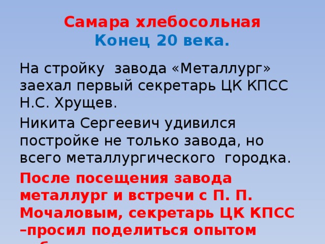 Самара хлебосольная  Конец 20 века. На стройку завода «Металлург» заехал первый секретарь ЦК КПСС Н.С. Хрущев. Никита Сергеевич удивился постройке не только завода, но всего металлургического городка. После посещения завода металлург и встречи с П. П. Мочаловым, секретарь ЦК КПСС –просил поделиться опытом работы.. 