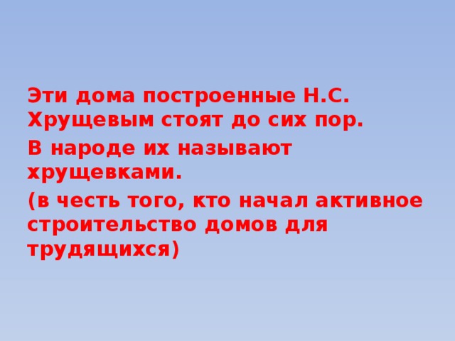 Эти дома построенные Н.С. Хрущевым стоят до сих пор. В народе их называют хрущевками. (в честь того, кто начал активное строительство домов для трудящихся) 