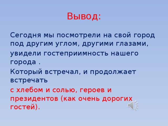 Вывод: Сегодня мы посмотрели на свой город под другим углом, другими глазами, увидели гостеприимность нашего города . Который встречал, и продолжает встречать с хлебом и солью, героев и президентов (как очень дорогих гостей). 