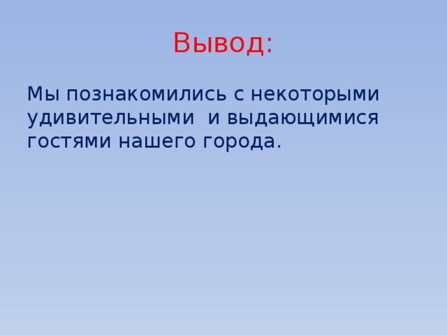 Вывод: Мы познакомились с некоторыми удивительными и выдающимися гостями нашего города. 