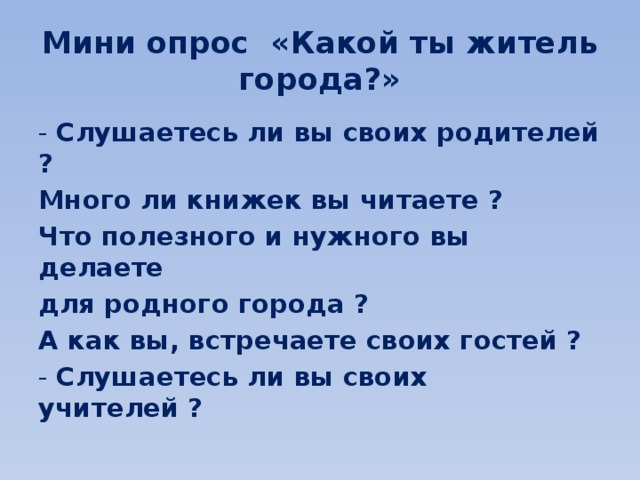 Мини опрос «Какой ты житель города?» - Слушаетесь ли вы своих родителей ? Много ли книжек вы читаете ? Что полезного и нужного вы делаете для родного города ? А как вы, встречаете своих гостей ? - Слушаетесь ли вы своих учителей ?  