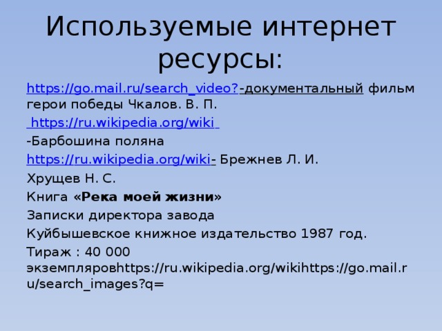 Используемые интернет ресурсы: https://go.mail.ru/search_video? -документальный фильм герои победы Чкалов. В. П.  https://ru.wikipedia.org/wiki  -Барбошина поляна https:// ru.wikipedia.org/wiki - Брежнев Л. И. Хрущев Н. С. Книга «Река моей жизни» Записки директора завода Куйбышевское книжное издательство 1987 год. Тираж : 40 000 экземпляровhttps://ru.wikipedia.org/wikihttps://go.mail.ru/search_images?q= 