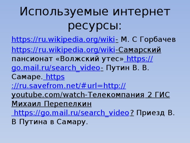 Используемые интернет ресурсы: https://ru.wikipedia.org/wiki - М. С Горбачев https:// ru.wikipedia.org/wiki -Самарский пансионат «Волжский утес»  https:// go.mail.ru/search_video - Путин В. В. Самаре.  https ://ru.savefrom.net/#url=http:// youtube.com/watch-Телекомпания 2 ГИС Михаил Перепелкин https://go.mail.ru/search_video ? Приезд В. В Путина в Самару. 