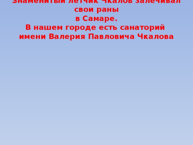 Знаменитый летчик Чкалов залечивал свои раны  в Самаре.  В нашем городе есть санаторий  имени Валерия Павловича Чкалова 