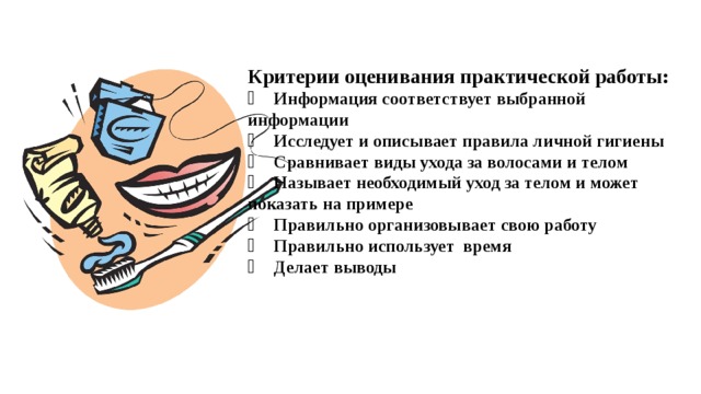 Критерии оценивания практической работы:   Информация соответствует выбранной информации   Исследует и описывает правила личной гигиены   Сравнивает виды ухода за волосами и телом   Называет необходимый уход за телом и может показать на примере   Правильно организовывает свою работу   Правильно использует время   Делает выводы 