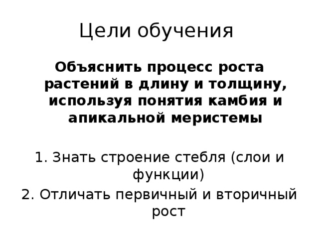 Цели обучения Объяснить процесс роста растений в длину и толщину, используя понятия камбия и апикальной меристемы Знать строение стебля (слои и функции) Отличать первичный и вторичный рост 