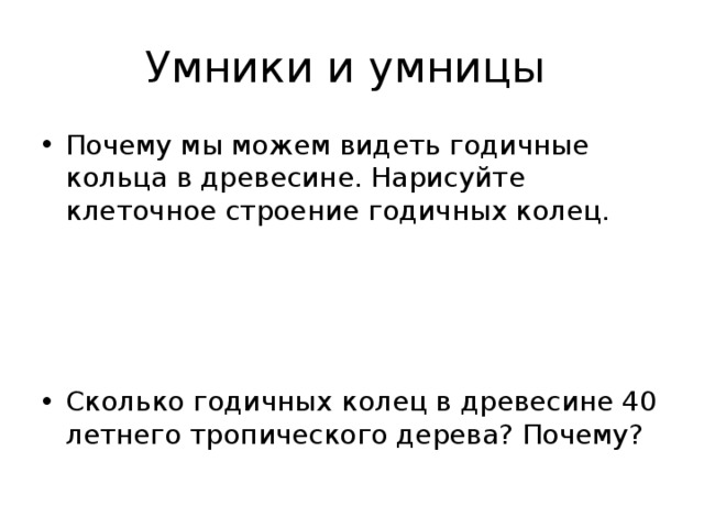 Умники и умницы Почему мы можем видеть годичные кольца в древесине. Нарисуйте клеточное строение годичных колец. Сколько годичных колец в древесине 40 летнего тропического дерева? Почему? 