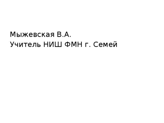 Мыжевская В.А. Учитель НИШ ФМН г. Семей 
