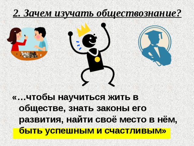 2. Зачем изучать обществознание?  «…чтобы научиться жить в обществе, знать законы его развития, найти своё место в нём, быть успешным и счастливым» 