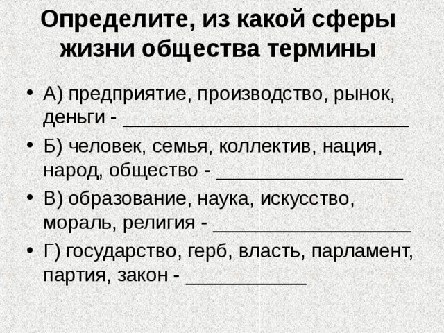 Определите, из какой сферы жизни общества термины А) предприятие, производство, рынок, деньги - __________________________ Б) человек, семья, коллектив, нация, народ, общество - _________________ В) образование, наука, искусство, мораль, религия - __________________ Г) государство, герб, власть, парламент, партия, закон - ___________ 