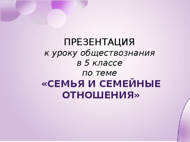 ПРЕЗЕНТАЦИЯ  к уроку обществознания  в 5 классе  по теме  «Семья и семейные отношения» 
