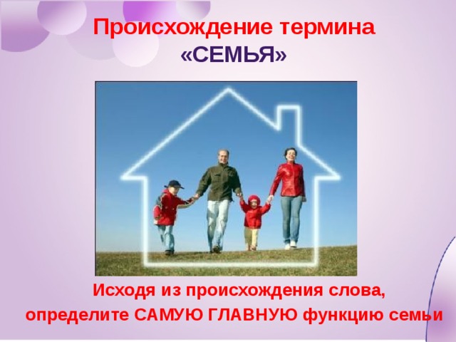 Происхождение термина  «Семья»  Исходя из происхождения слова, определите САМУЮ ГЛАВНУЮ функцию семьи 