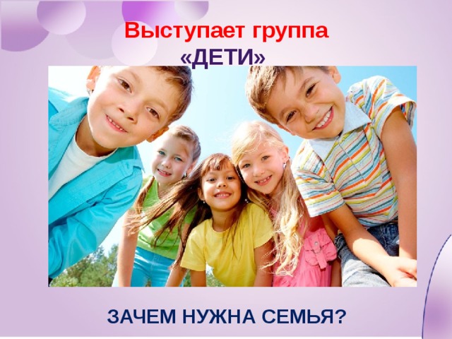 Выступает группа «Дети» Зачем нужна семья? 