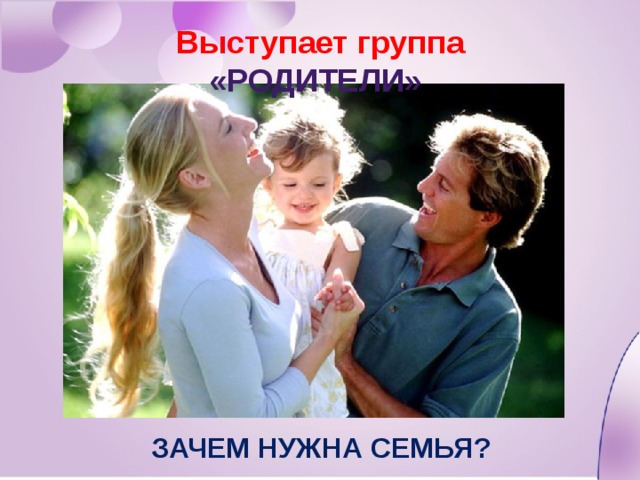 Выступает группа «родители» Зачем нужна семья? 