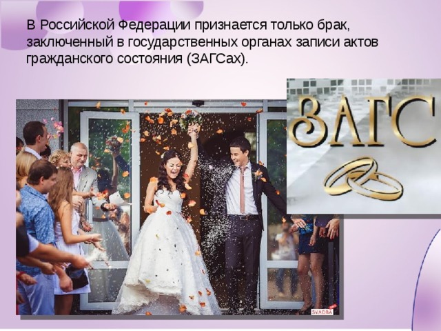 В Российской Федерации признается только брак, заключенный в государственных органах записи актов гражданского состояния (ЗАГСах). 