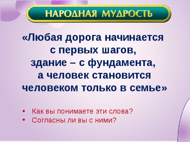 «Любая дорога начинается с первых шагов, здание – с фундамента, а человек становится человеком только в семье» Как вы понимаете эти слова? Согласны ли вы с ними? 