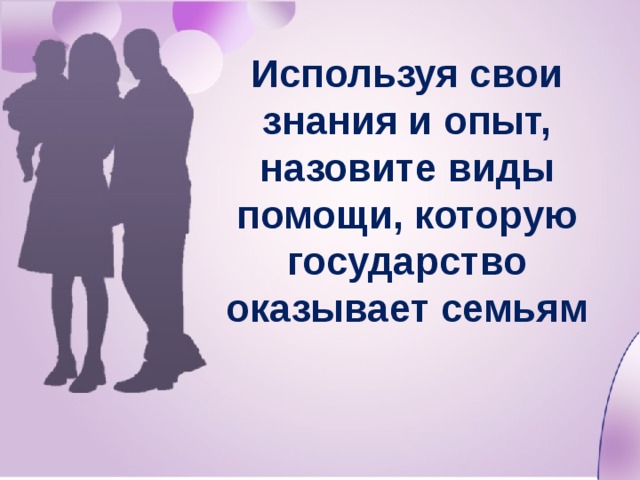 Используя свои знания и опыт, назовите виды помощи, которую государство оказывает семьям 