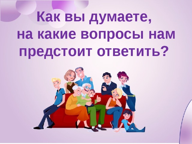 Как вы думаете, на какие вопросы нам предстоит ответить? 
