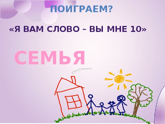 ПОИГРАЕМ? «Я вам слово – вы мне 10» СЕМЬЯ   