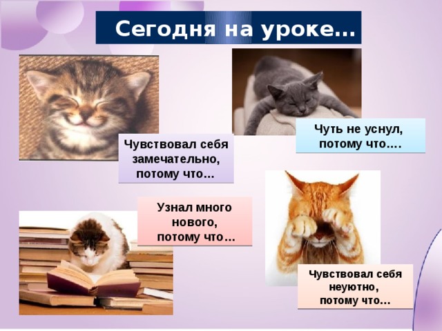  Сегодня на уроке… Чуть не уснул, потому что…. Чувствовал себя замечательно, потому что… Узнал много нового,  потому что… Чувствовал себя неуютно, потому что…  