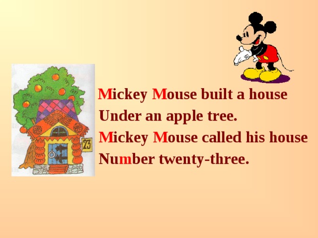  M ickey M ouse built a house  Under an apple tree.  M ickey M ouse called his house  Nu m ber twenty-three. 