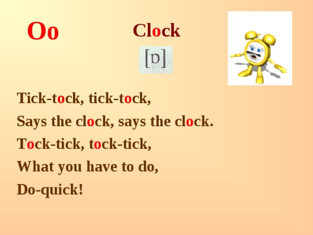 Cl o ck Oo  Tick-t o ck, tick-t o ck, Says the cl o ck, says the cl o ck. T o ck-tick, t o ck-tick, What you have to do, Do-quick! 