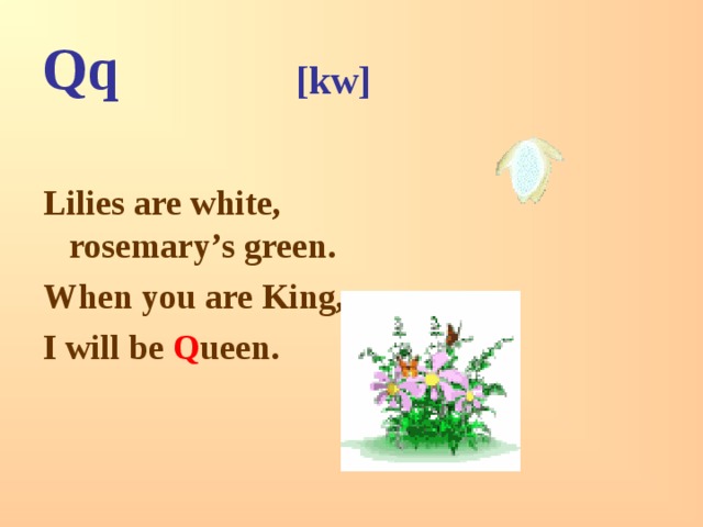 Qq [kw]  Lilies are white, rosemary’s green. When you are King, I will be Q ueen. 