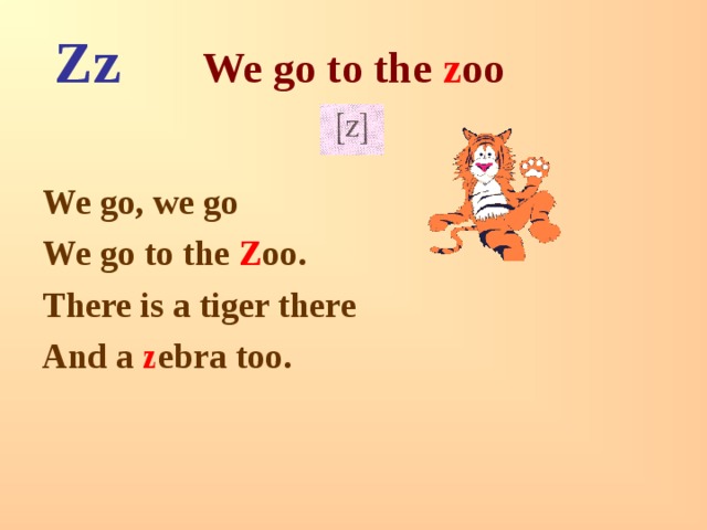 Zz We go to the z oo  We go, we go We go to the Z oo. There is a tiger there And a z ebra too. 