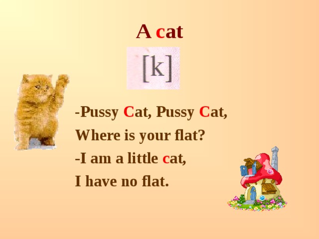 A c at - Pussy C at, Pussy C at, Where is your flat? -I am a little c at, I have no flat.  