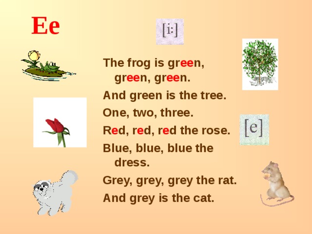 Ee The frog is gr ee n, gr ee n, gr ee n. And green is the tree. One, two, three. R e d, r e d, r e d the rose. Blue, blue, blue the dress. Grey, grey, grey the rat. And grey is the cat. 