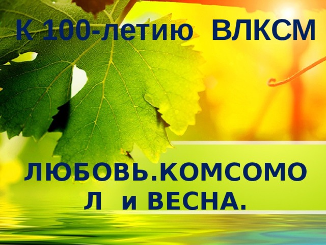  К 100-летию ВЛКСМ ЛЮБОВЬ.КОМСОМОЛ и ВЕСНА.  