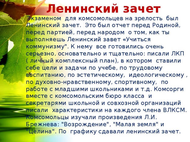 Ленинский зачет   Экзаменом для комсомольцев на зрелость был Ленинский зачет. Это был отчет перед Родиной, перед партией, перед народом о том, как ты выполняешь Ленинский завет «Учиться коммунизму