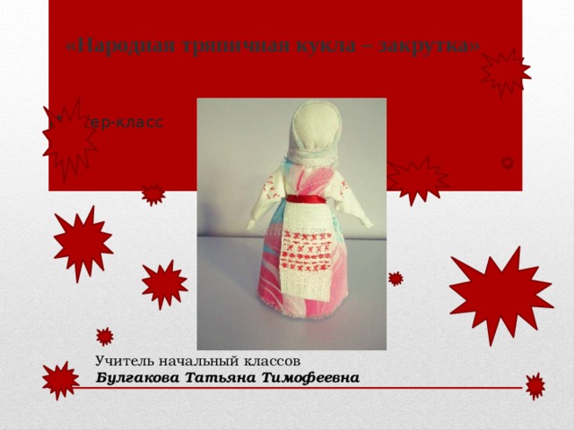 «Народная тряпичная кукла – закрутка» Мастер-класс    Учитель начальный классов Булгакова Татьяна Тимофеевна 