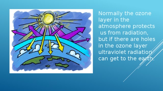 Normally the ozone layer in the atmosphere protects us from radiation, but if there are holes in the ozone layer ultraviolet radiation can get to the earth. 