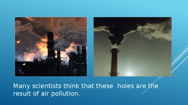 Many scientists think that these holes are the result of air pollution. 
